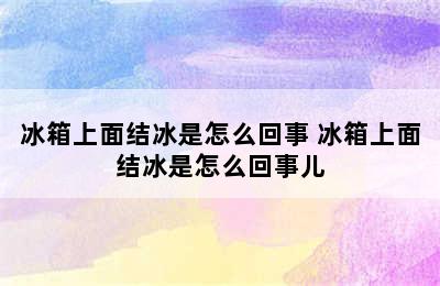 冰箱上面结冰是怎么回事 冰箱上面结冰是怎么回事儿